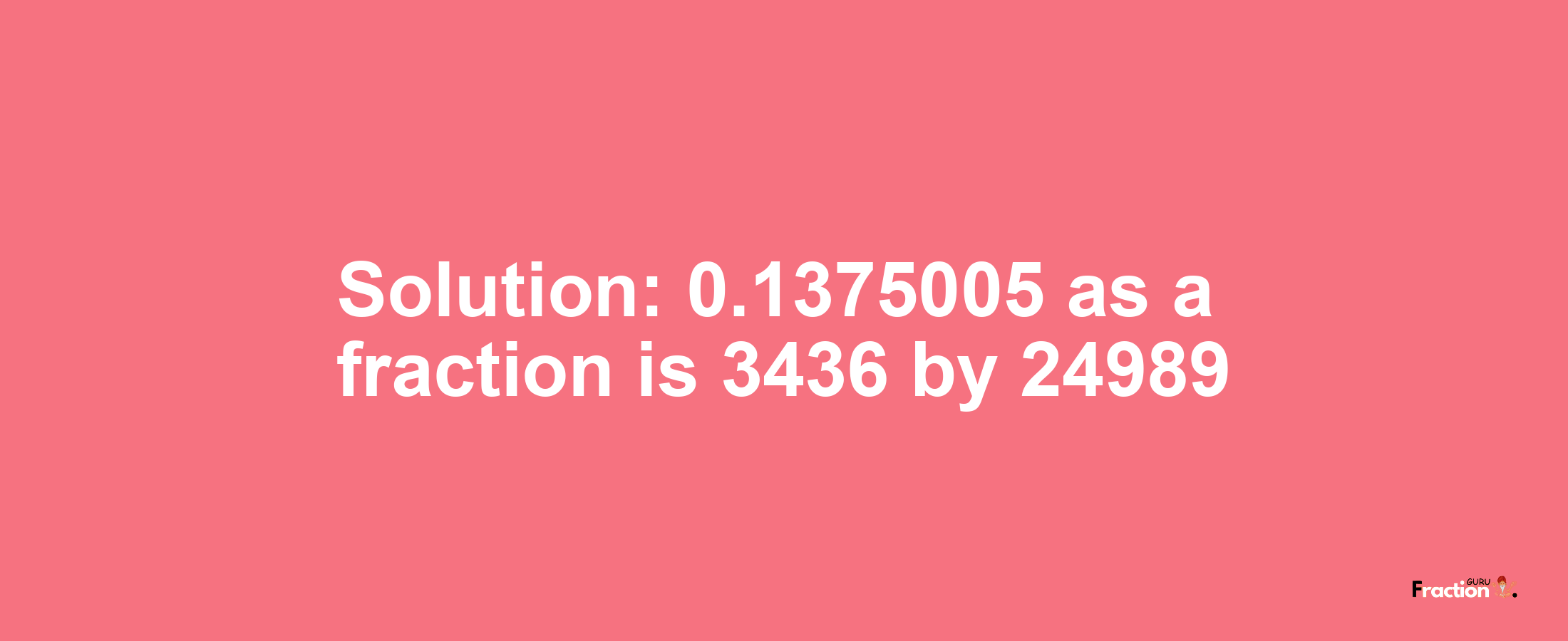 Solution:0.1375005 as a fraction is 3436/24989